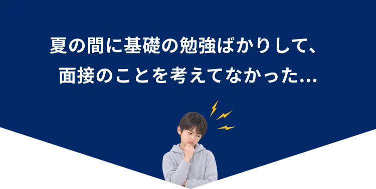 夏の間に基礎の勉強ばかりして、面接のことを考えてなかった…。