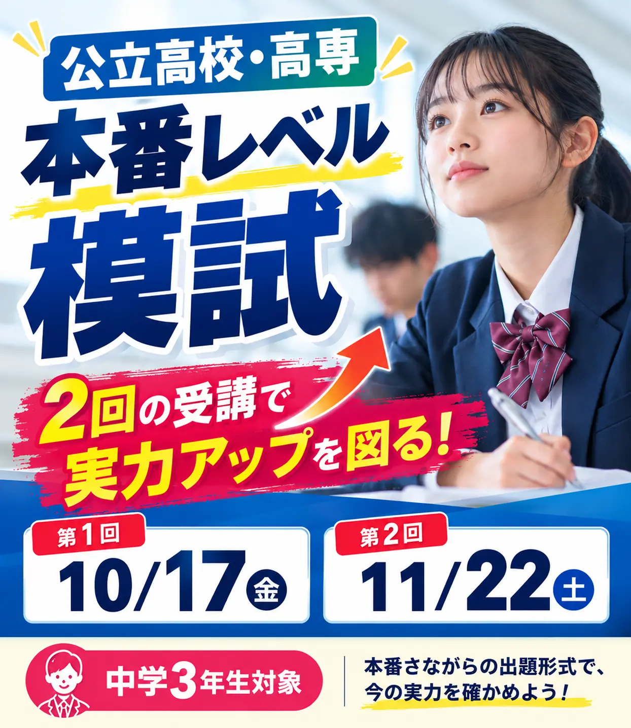 公立高校・高専 本番レベル模試 2回の受講で実力アップを図る！ 第1回 10/17(金) 第2回 11/22(土) 中学3年生対象 本番さながらの出題形式で、今の実力を確かめよう！