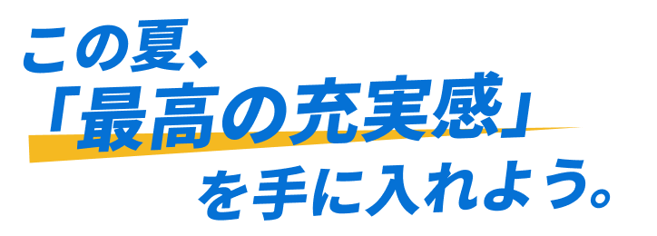 この夏、「最高の充実感」を手に入れよう。