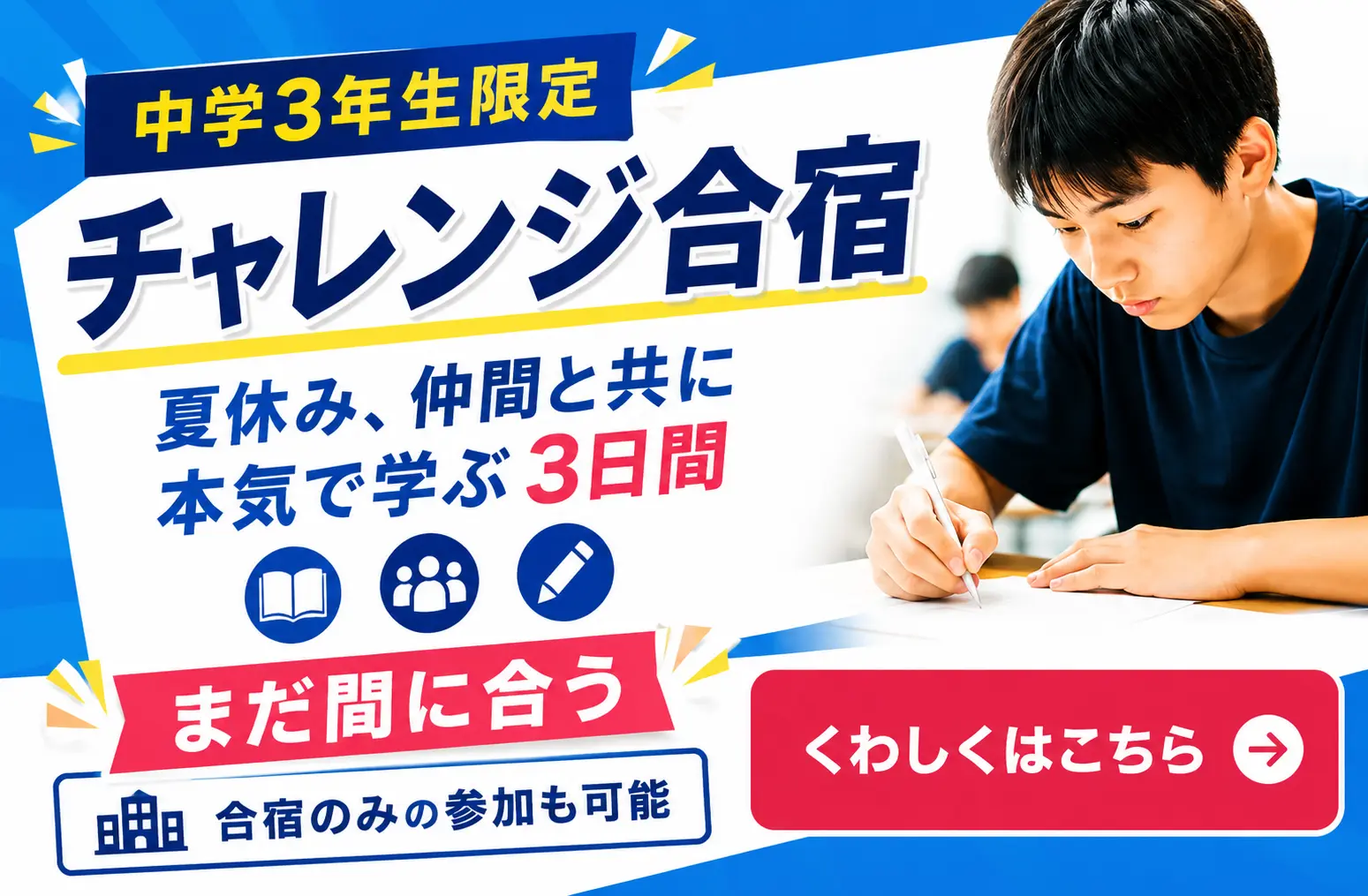 中学3年生限定チャレンジ合宿 夏休み、仲間と共に本気で学ぶ3日間 まだ間に合う 合宿のみの参加も可能 くわしくはこちら